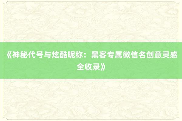 《神秘代号与炫酷昵称：黑客专属微信名创意灵感全收录》