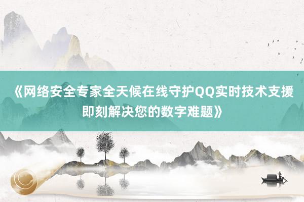 《网络安全专家全天候在线守护QQ实时技术支援即刻解决您的数字难题》