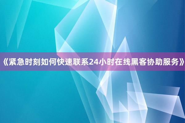 《紧急时刻如何快速联系24小时在线黑客协助服务》