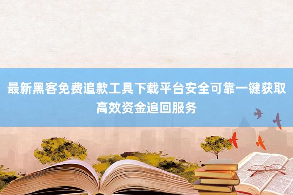 最新黑客免费追款工具下载平台安全可靠一键获取高效资金追回服务