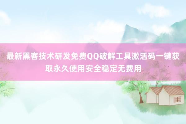 最新黑客技术研发免费QQ破解工具激活码一键获取永久使用安全稳定无费用
