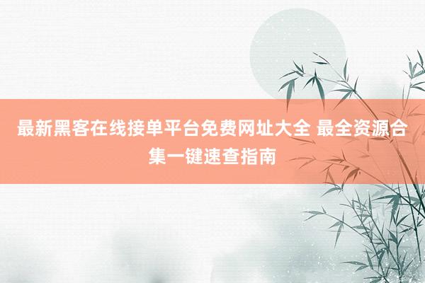 最新黑客在线接单平台免费网址大全 最全资源合集一键速查指南