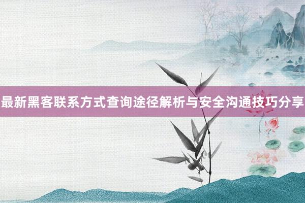 最新黑客联系方式查询途径解析与安全沟通技巧分享