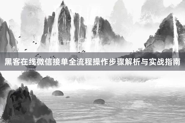 黑客在线微信接单全流程操作步骤解析与实战指南