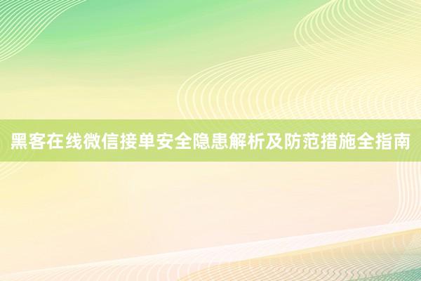黑客在线微信接单安全隐患解析及防范措施全指南