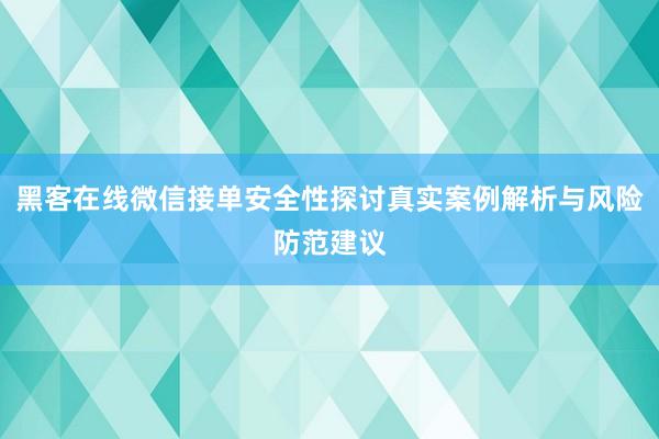 黑客在线微信接单安全性探讨真实案例解析与风险防范建议