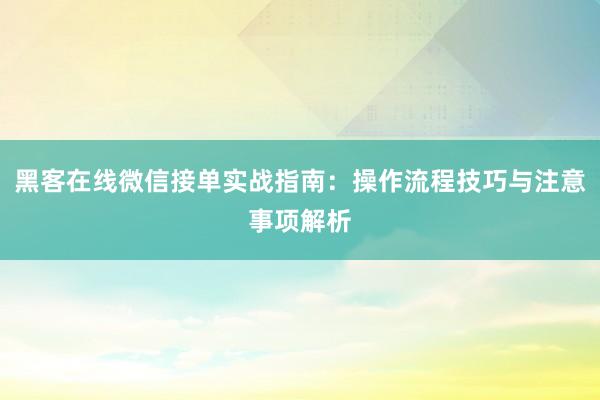黑客在线微信接单实战指南：操作流程技巧与注意事项解析