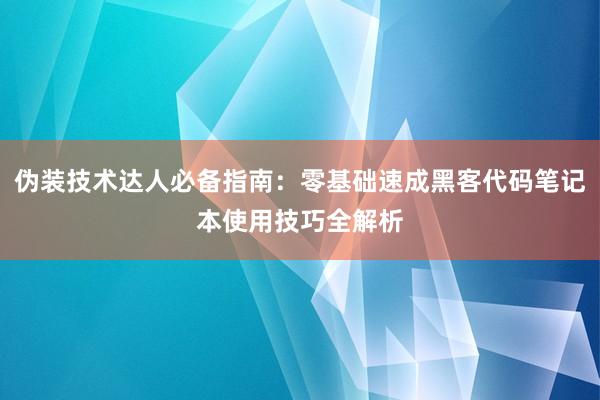 伪装技术达人必备指南：零基础速成黑客代码笔记本使用技巧全解析
