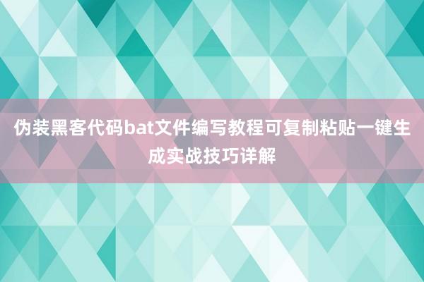 伪装黑客代码bat文件编写教程可复制粘贴一键生成实战技巧详解