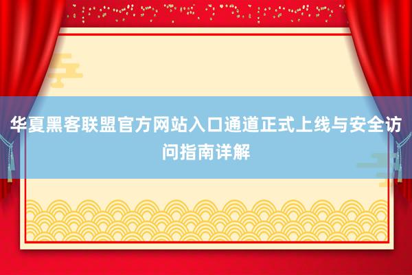 华夏黑客联盟官方网站入口通道正式上线与安全访问指南详解