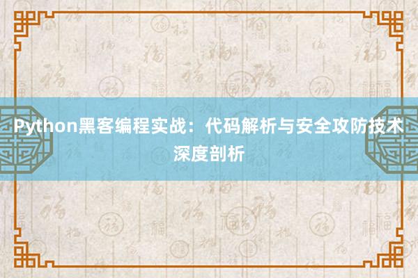 Python黑客编程实战：代码解析与安全攻防技术深度剖析