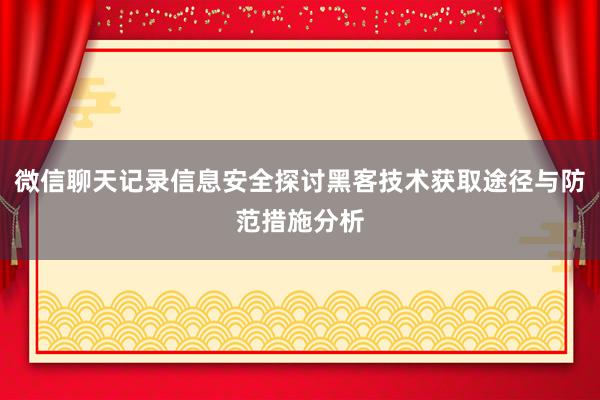 微信聊天记录信息安全探讨黑客技术获取途径与防范措施分析