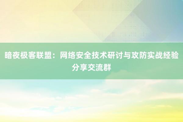 暗夜极客联盟：网络安全技术研讨与攻防实战经验分享交流群