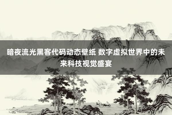 暗夜流光黑客代码动态壁纸 数字虚拟世界中的未来科技视觉盛宴