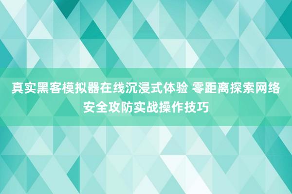 真实黑客模拟器在线沉浸式体验 零距离探索网络安全攻防实战操作技巧