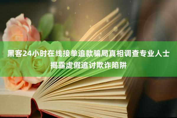 黑客24小时在线接单追款骗局真相调查专业人士揭露虚假追讨欺诈陷阱