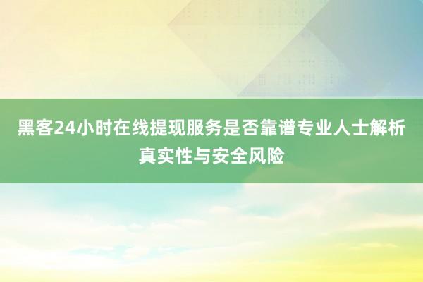 黑客24小时在线提现服务是否靠谱专业人士解析真实性与安全风险