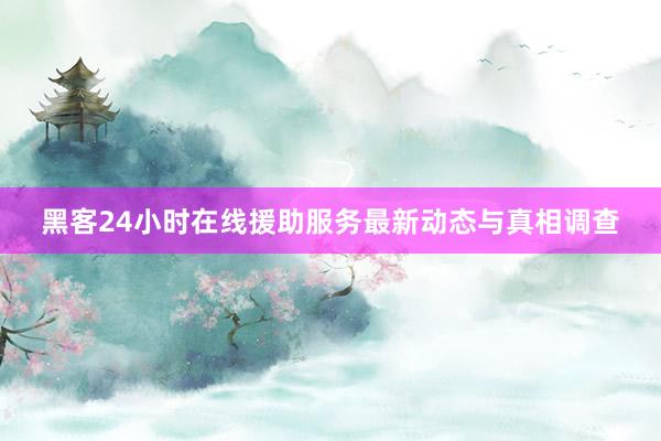 黑客24小时在线援助服务最新动态与真相调查