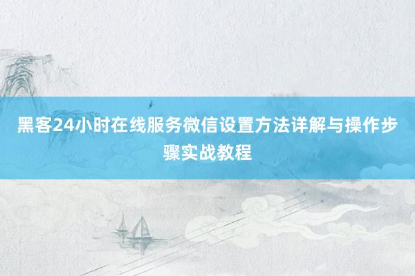 黑客24小时在线服务微信设置方法详解与操作步骤实战教程