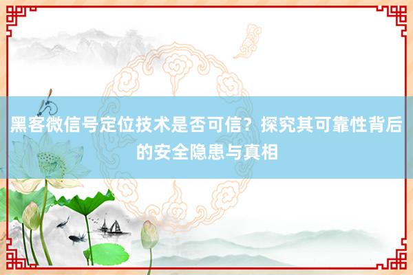 黑客微信号定位技术是否可信？探究其可靠性背后的安全隐患与真相