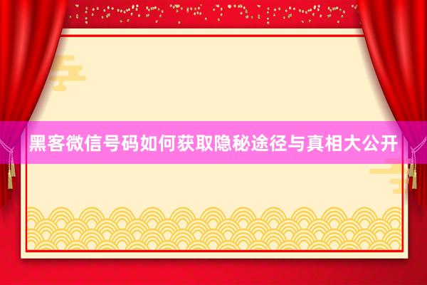 黑客微信号码如何获取隐秘途径与真相大公开