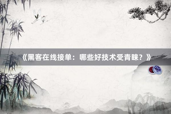 《黑客在线接单：哪些好技术受青睐？》