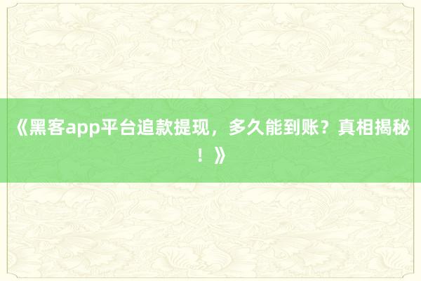 《黑客app平台追款提现，多久能到账？真相揭秘！》