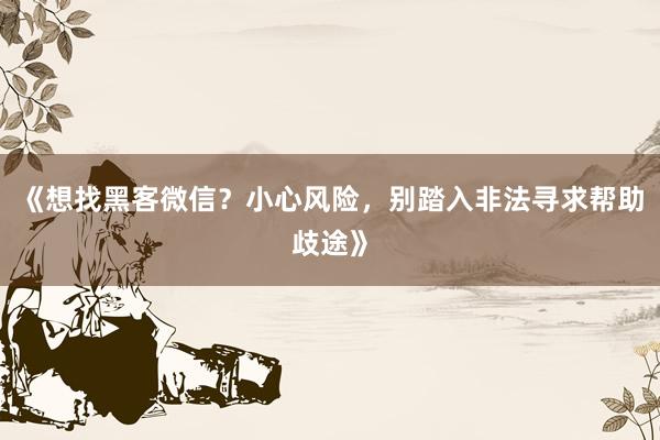《想找黑客微信？小心风险，别踏入非法寻求帮助歧途》