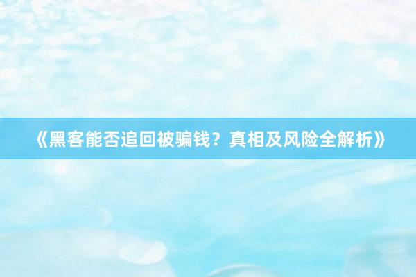《黑客能否追回被骗钱？真相及风险全解析》