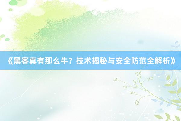 《黑客真有那么牛？技术揭秘与安全防范全解析》