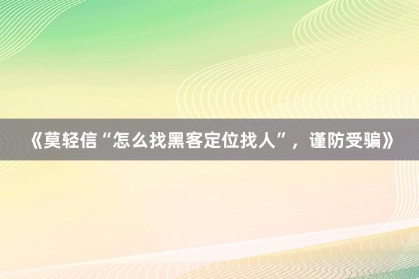 《莫轻信“怎么找黑客定位找人”，谨防受骗》
