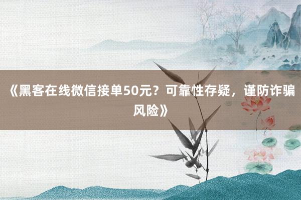 《黑客在线微信接单50元？可靠性存疑，谨防诈骗风险》