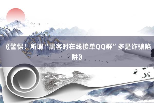 《警惕！所谓“黑客时在线接单QQ群”多是诈骗陷阱》